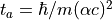 t_a = \hbar/m(\alpha c)^2